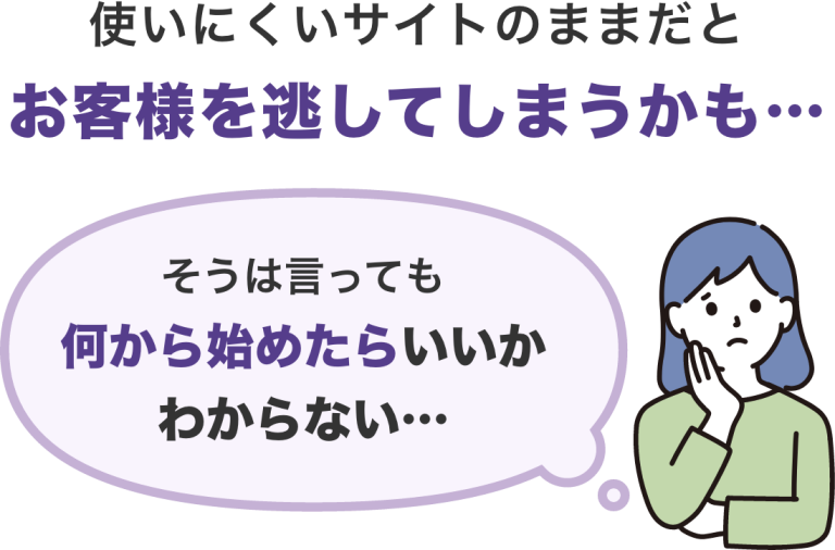使いにくいサイトのままだとお客様を逃してしまうかも。そうは言っても何から始めたらいいかわからない…。